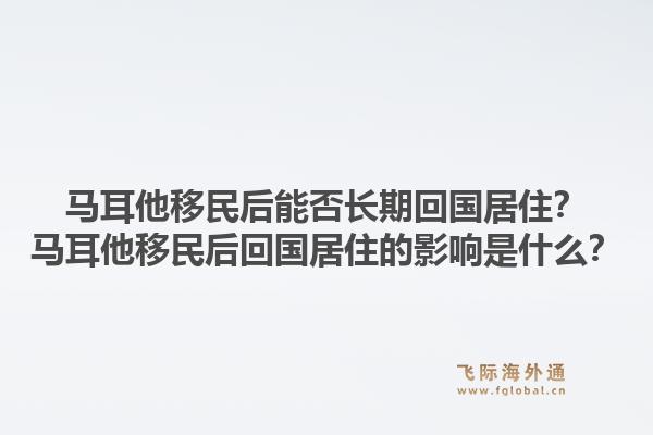 马耳他移民后能否长期回国居住？马耳他移民后回国居住的影响是什么？1.jpg