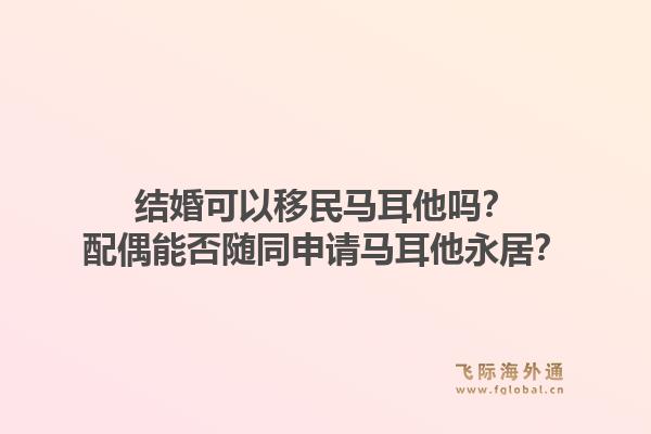 结婚可以移民马耳他吗？配偶能否随同申请马耳他永居？1.jpg