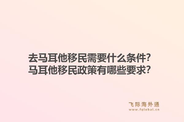 去马耳他移民需要什么条件？马耳他移民政策有哪些要求？1.jpg