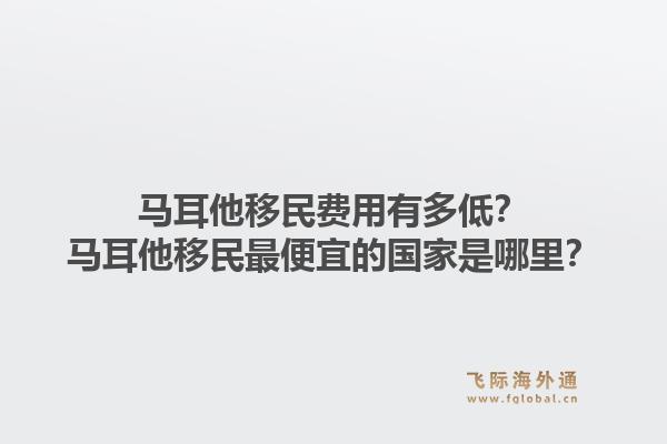 马耳他移民费用有多低？马耳他移民最便宜的国家是哪里？1.jpg