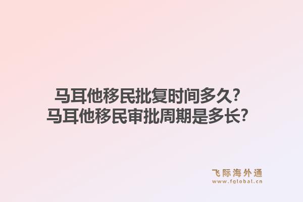 马耳他移民批复时间多久？马耳他移民审批周期是多长？1.jpg
