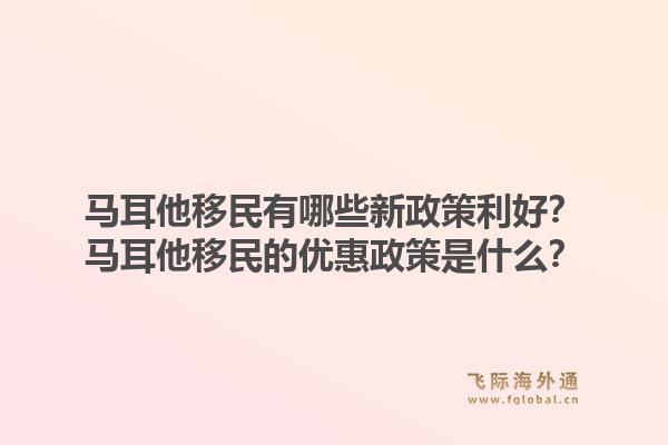 马耳他移民有哪些新政策利好？马耳他移民的优惠政策是什么？1.jpg