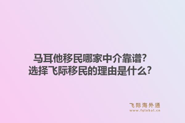马耳他移民哪家中介靠谱？选择飞际移民的理由是什么？1.jpg