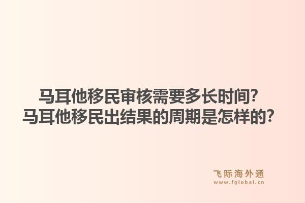 马耳他移民审核需要多长时间？马耳他移民出结果的周期是怎样的？1.jpg