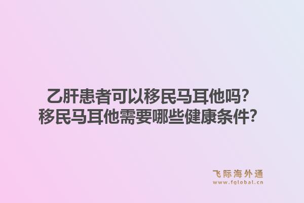乙肝患者可以移民马耳他吗？移民马耳他需要哪些健康条件？1.jpg