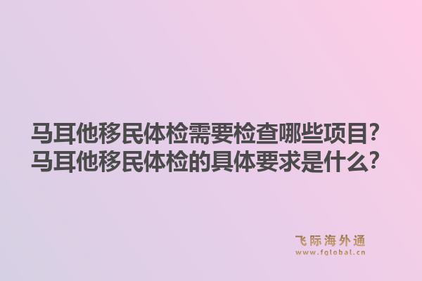 马耳他移民体检需要检查哪些项目？马耳他移民体检的具体要求是什么？1.jpg
