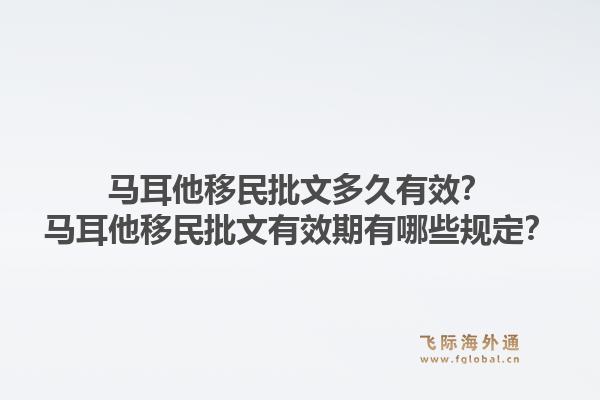 马耳他移民批文多久有效？马耳他移民批文有效期有哪些规定？1.jpg