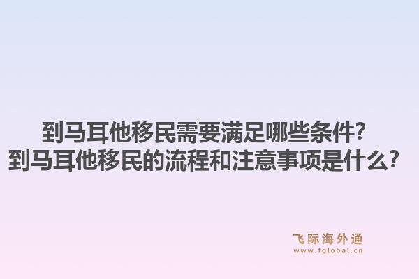 到马耳他移民需要满足哪些条件？到马耳他移民的流程和注意事项是什么？1.jpg