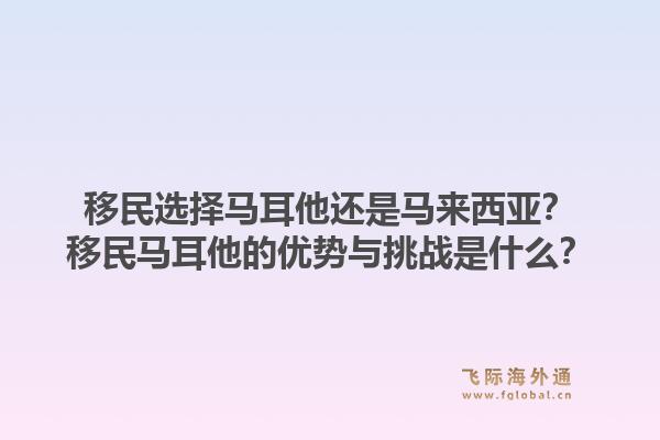 移民选择马耳他还是马来西亚？移民马耳他的优势与挑战是什么？1.jpg