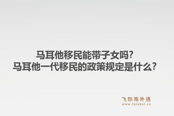 马耳他移民能带子女吗？马耳他一代移民的政策规定是什么？1.jpg