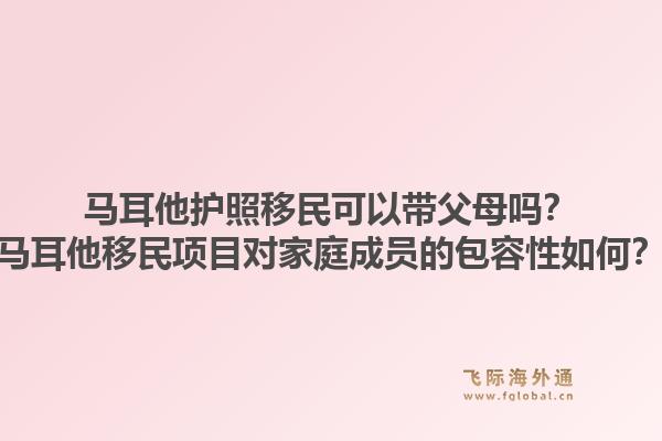 马耳他护照移民可以带父母吗？马耳他移民项目对家庭成员的包容性如何？1.jpg
