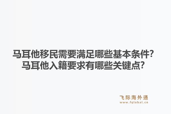 马耳他移民需要满足哪些基本条件？马耳他入籍要求有哪些关键点？1.jpg