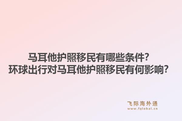 马耳他护照移民有哪些条件？环球出行对马耳他护照移民有何影响？1.jpg