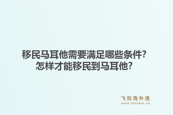 移民马耳他需要满足哪些条件？怎样才能移民到马耳他？1.jpg