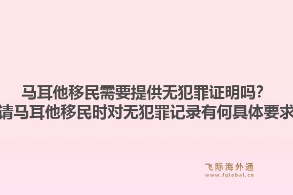 马耳他移民需要提供无犯罪证明吗？申请马耳他移民时对无犯罪记录有何具体要求？1.jpg