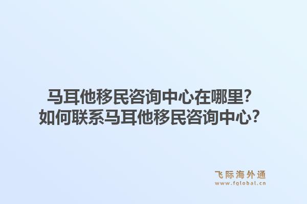 马耳他移民咨询中心在哪里？如何联系马耳他移民咨询中心？1.jpg