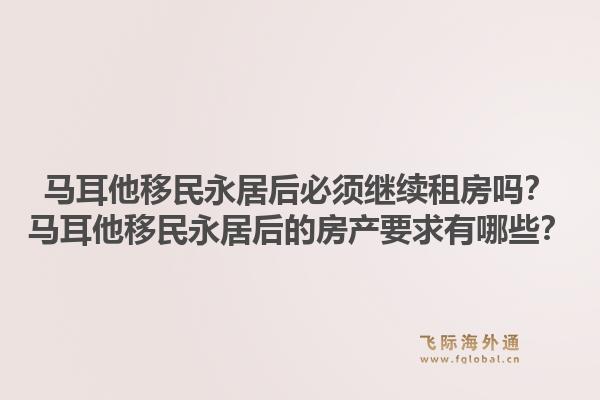 马耳他移民永居后必须继续租房吗？马耳他移民永居后的房产要求有哪些？1.jpg