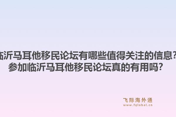 临沂马耳他移民论坛有哪些值得关注的信息？参加临沂马耳他移民论坛真的有用吗？1.jpg