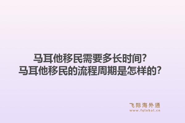 马耳他移民需要多长时间？马耳他移民的流程周期是怎样的？1.jpg