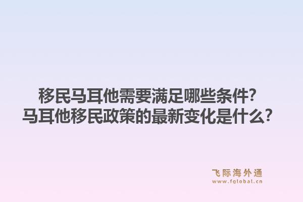 移民马耳他需要满足哪些条件？马耳他移民政策的最新变化是什么？1.jpg