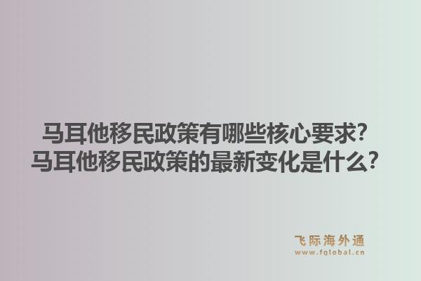 马耳他移民政策有哪些核心要求？马耳他移民政策的最新变化是什么？1.jpg