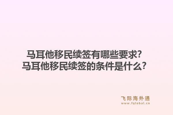 马耳他移民续签有哪些要求？马耳他移民续签的条件是什么？1.jpg