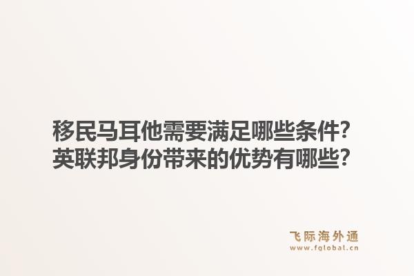 移民马耳他需要满足哪些条件？英联邦身份带来的优势有哪些？1.jpg