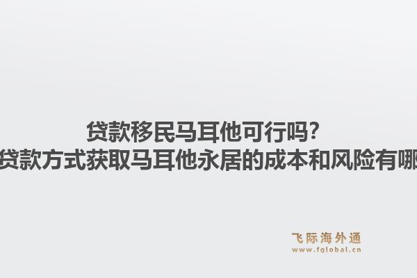 贷款移民马耳他可行吗？通过贷款方式获取马耳他永居的成本和风险有哪些？1.jpg