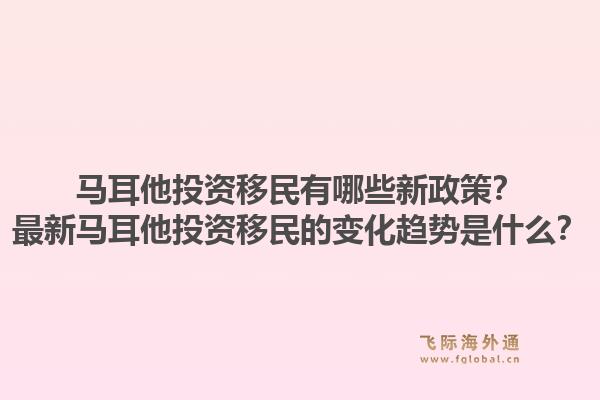 马耳他投资移民有哪些新政策？最新马耳他投资移民的变化趋势是什么？1.jpg