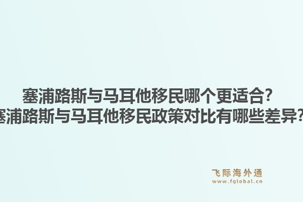 塞浦路斯与马耳他移民哪个更适合？塞浦路斯与马耳他移民政策对比有哪些差异？1.jpg