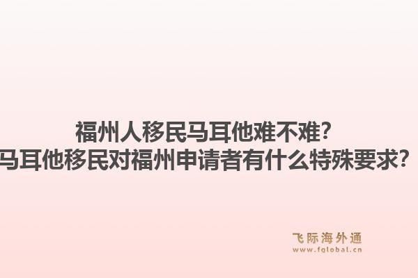 福州人移民马耳他难不难？马耳他移民对福州申请者有什么特殊要求？1.jpg