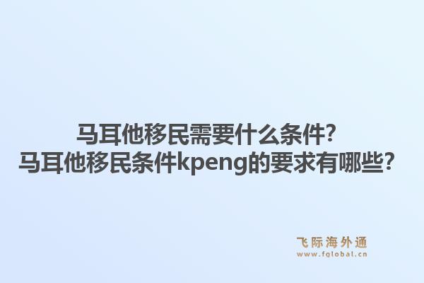 马耳他移民需要什么条件？马耳他移民条件kpeng的要求有哪些？1.jpg
