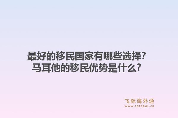最好的移民国家有哪些选择？马耳他的移民优势是什么？1.jpg