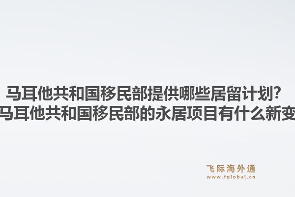 马耳他共和国移民部提供哪些居留计划？申请马耳他共和国移民部的永居项目有什么新变化？1.jpg