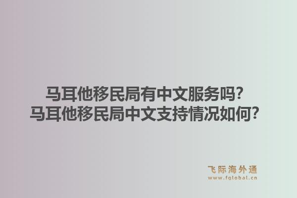 马耳他移民局有中文服务吗？马耳他移民局中文支持情况如何？1.jpg
