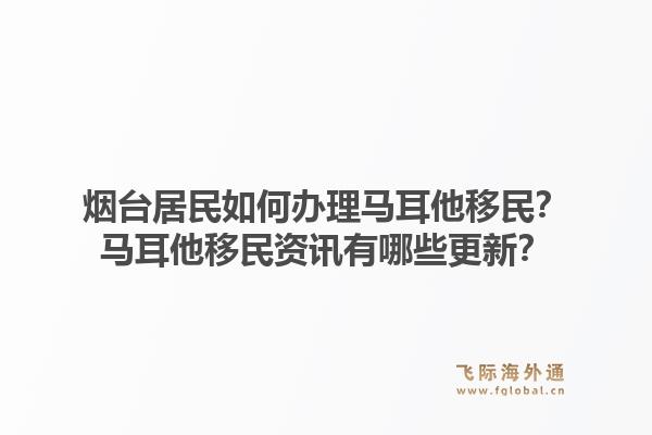烟台居民如何办理马耳他移民？马耳他移民资讯有哪些更新？1.jpg