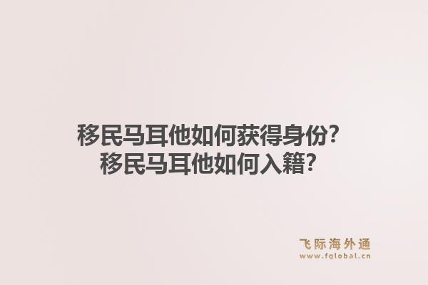 移民马耳他如何获得身份？移民马耳他如何入籍？1.jpg