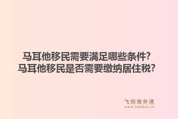 马耳他移民需要满足哪些条件？马耳他移民是否需要缴纳居住税？1.jpg