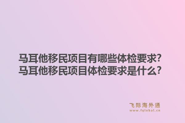 马耳他移民项目有哪些体检要求？马耳他移民项目体检要求是什么？1.jpg