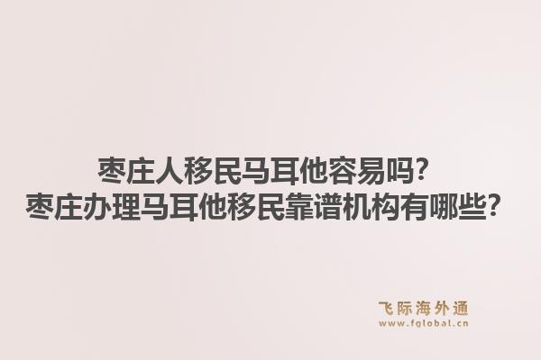 枣庄人移民马耳他容易吗？枣庄办理马耳他移民靠谱机构有哪些？1.jpg