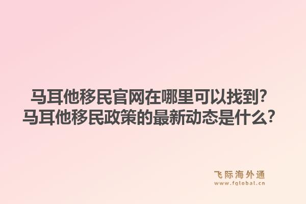 马耳他移民官网在哪里可以找到？马耳他移民政策的最新动态是什么？1.jpg