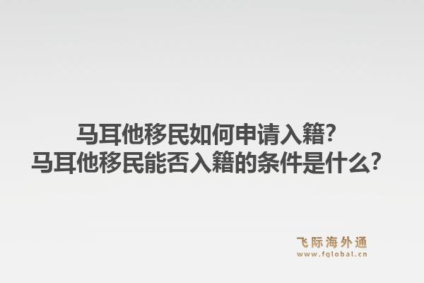 马耳他移民如何申请入籍？马耳他移民能否入籍的条件是什么？1.jpg