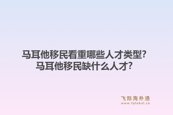 马耳他移民看重哪些人才类型？马耳他移民缺什么人才？1.jpg