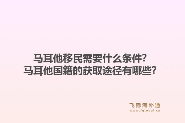 马耳他移民需要什么条件？马耳他国籍的获取途径有哪些？1.jpg
