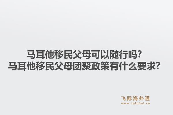 马耳他移民父母可以随行吗？马耳他移民父母团聚政策有什么要求？1.jpg