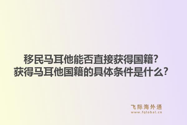 移民马耳他能否直接获得国籍？获得马耳他国籍的具体条件是什么？1.jpg