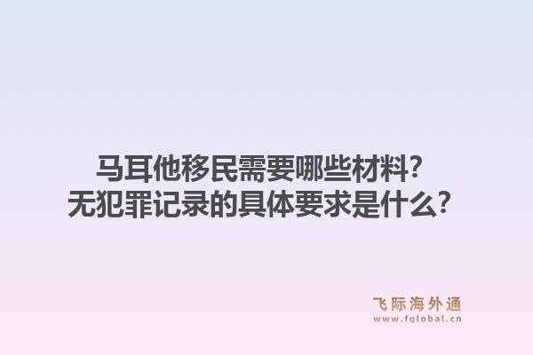 马耳他移民需要哪些材料？无犯罪记录的具体要求是什么？1.jpg