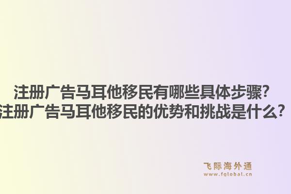 注册广告马耳他移民有哪些具体步骤？注册广告马耳他移民的优势和挑战是什么？1.jpg