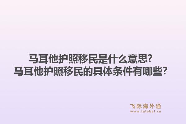 马耳他护照移民是什么意思？马耳他护照移民的具体条件有哪些？1.jpg