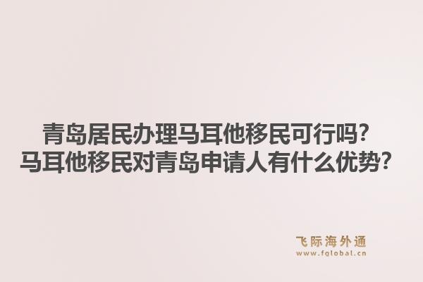 青岛居民办理马耳他移民可行吗？马耳他移民对青岛申请人有什么优势？1.jpg